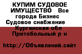 КУПИМ СУДОВОЕ ИМУЩЕСТВО - Все города Бизнес » Судовое снабжение   . Курганская обл.,Притобольный р-н